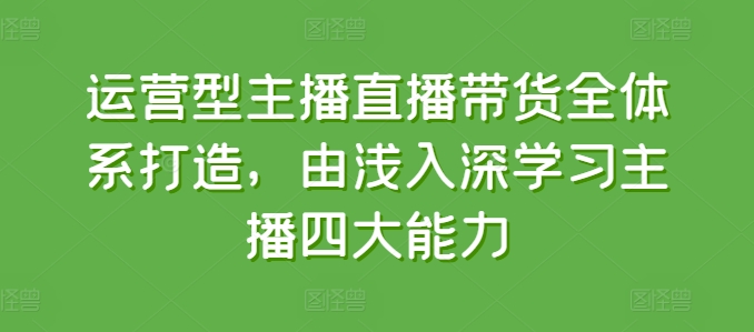 （第9582期）运营型主播直播带货全体系打造，由浅入深学习主播四大能力