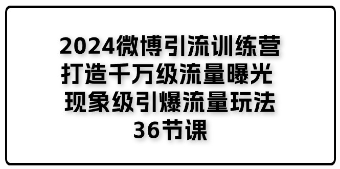 （第9786期）2024微博引流训练营「打造千万级流量曝光 现象级引爆流量玩法」36节课