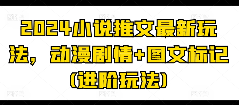 （第9547期）2024小说推文最新玩法，动漫剧情+图文标记(进阶玩法)