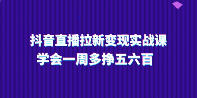 （第9651期）抖音直播拉新变现实操课，学会一周多挣五六百（15节课）