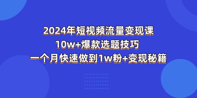 （第9735期）2024年短视频-流量变现课：10w+爆款选题技巧 一个月快速做到1w粉+变现秘籍