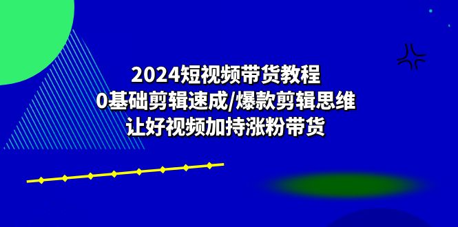 （第9238期）2024短视频带货教程：0基础剪辑速成/爆款剪辑思维/让好视频加持涨粉带货