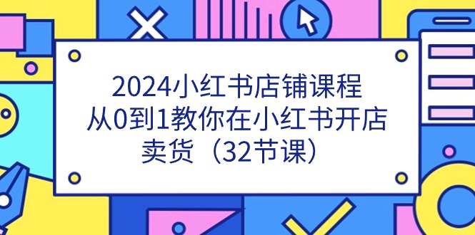 （第9437期）2024小红书店铺课程，从0到1教你在小红书开店卖货（32节课）