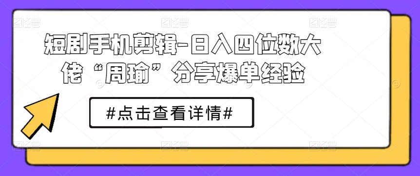 （第9215期）短剧手机剪辑-日入四位数大佬“周瑜”分享爆单经验