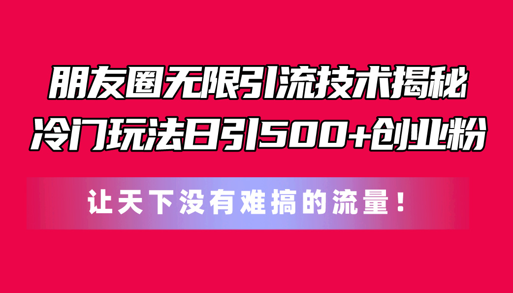 （第9306期）朋友圈无限引流技术揭秘，一个冷门玩法日引500+创业粉，让天下没有难搞…