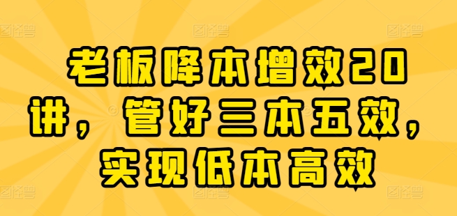 （第9624期）老板降本增效20讲，管好三本五效，实现低本高效