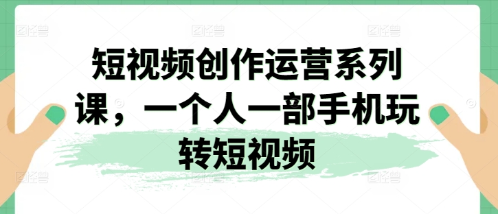 （第9583期）短视频创作运营系列课，一个人一部手机玩转短视频