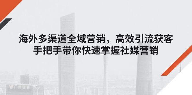 （第9715期）海外多渠道 全域营销，高效引流获客，手把手带你快速掌握社媒营销