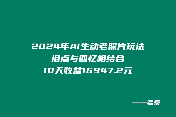 2024年全新新AI生动老照片玩法，泪点与回忆相结合，10天收益16947.2元