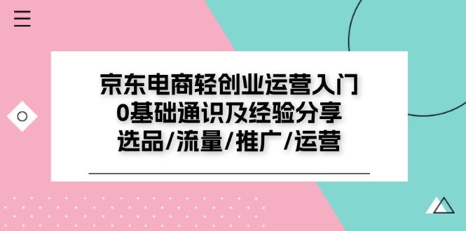 （第10154期）京东电商-轻创业运营入门0基础通识及经验分享：选品/流量/推广/运营