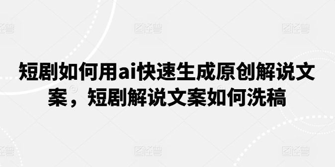 （第9873期）短剧如何用ai快速生成原创解说文案，短剧解说文案如何洗稿