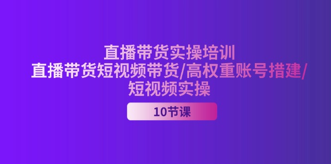 （第10068期）2024直播带货实操培训，直播带货短视频带货/高权重账号措建/短视频实操