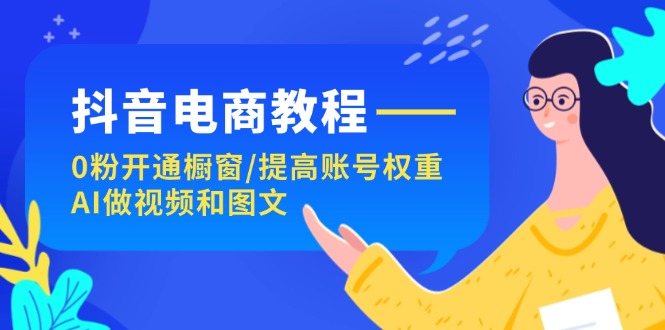 （第10472期）抖音电商教程：0粉开通橱窗/提高账号权重/AI做视频和图文