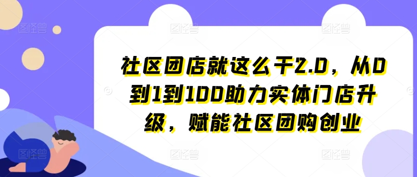 （第10007期）社区团店就这么干2.0，从0到1到100助力实体门店升级，赋能社区团购创业