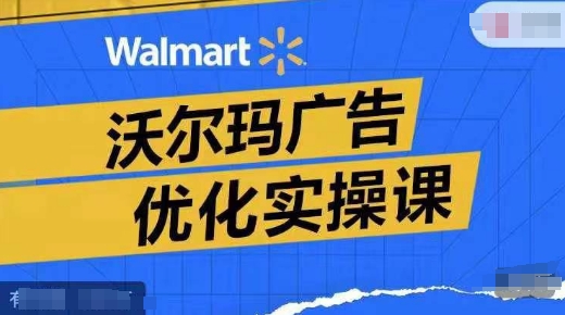 （第10601期）沃尔玛广告优化实操课，广告报告实操讲解，广告如何提高转化和ROAS等