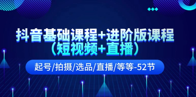 （第10356期）抖音基础课程+进阶版课程（短视频+直播）起号/拍摄/选品/直播/等等-52节