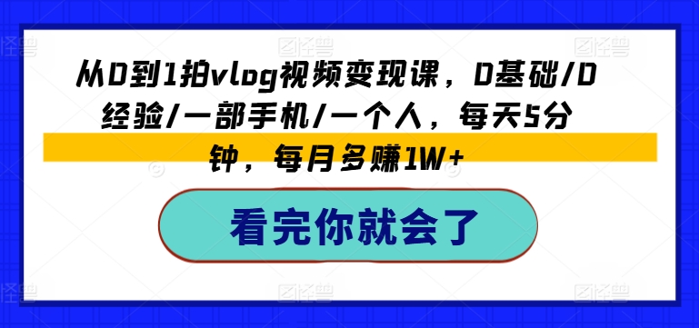 （第10119期）从0到1拍vlog视频变现课，0基础/0经验/一部手机/一个人，每天5分钟，每月多赚1W+