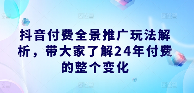 （第10554期）抖音付费全景推广玩法解析，带大家了解24年付费的整个变化