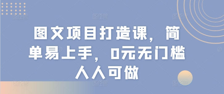 （第10516期）图文项目打造课，简单易上手，0元无门槛人人可做