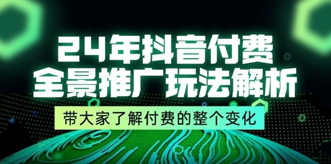 （第10542期）24年抖音付费 全景推广玩法解析，带大家了解付费的整个变化 (9节课)