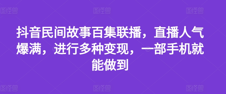 （第10345期）抖音民间故事百集联播，直播人气爆满，进行多种变现，一部手机就能做到