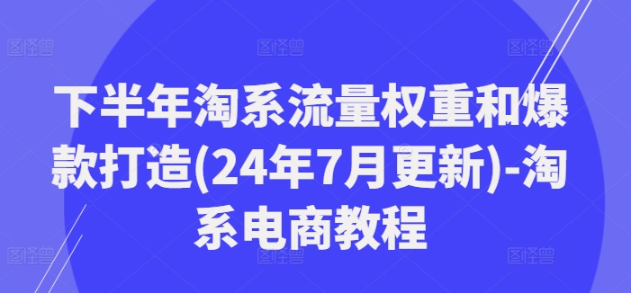 （第10651期）下半年淘系流量权重和爆款打造(24年7月更新)-淘系电商教程