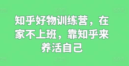 （第9837期）知乎好物训练营，在家不上班，靠知乎来养活自己