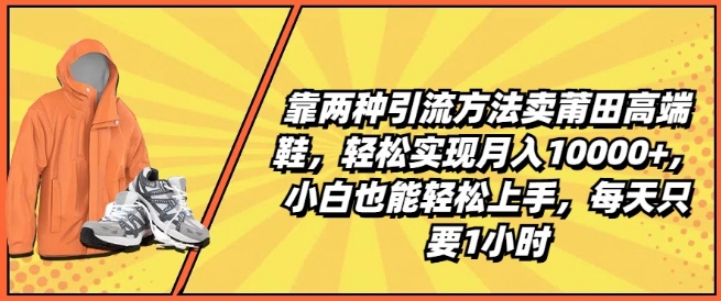 （第9897期）靠两种引流方法卖莆田高端鞋，轻松实现月入1W+，小白也能轻松上手，每天只要1小时