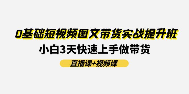 （第10265期）0基础短视频图文带货实战提升班(直播课+视频课)：小白3天快速上手做带货