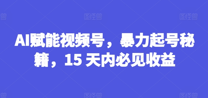 （第10223期）AI赋能视频号，暴力起号秘籍，15 天内必见收益