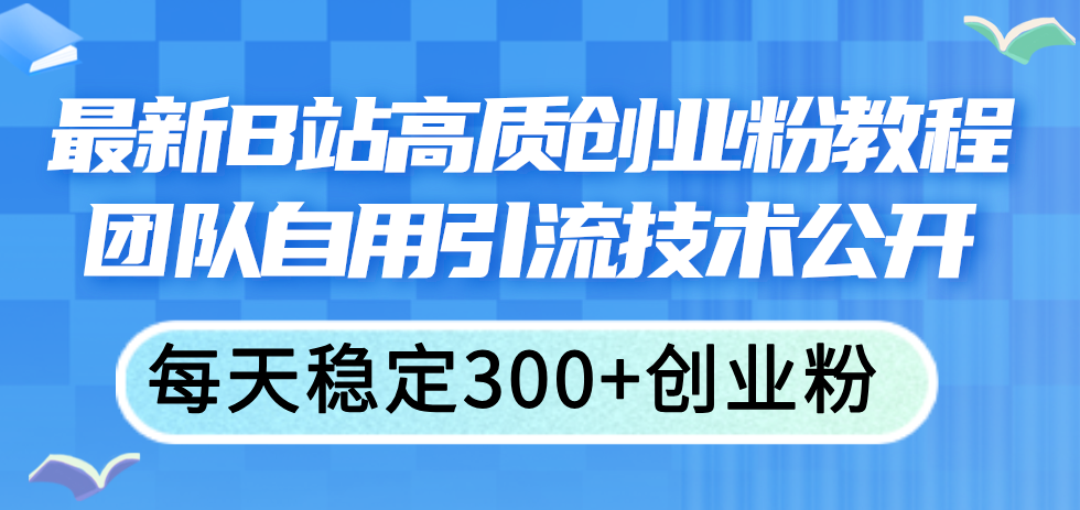 （第10309期）最新B站高质创业粉教程，团队自用引流技术公开，每天稳定300+创业粉