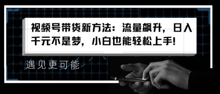 （第10136期）视频号带货新方法：流量飙升，日入千元不是梦，小白也能轻松上手