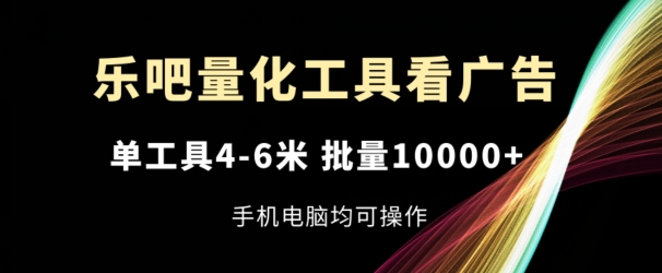 （第10134期）乐吧量化工具看广告，单工具4-6米，批量1w+，手机电脑均可操作