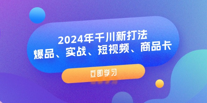 （第10669期）2024年千川新打法：爆品、实战、短视频、商品卡（8节课）