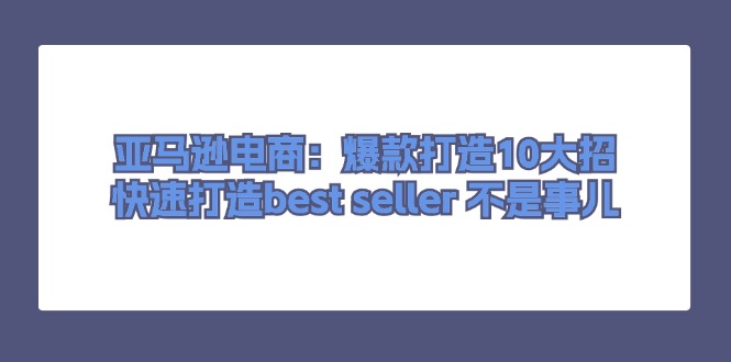 （第9946期）亚马逊电商：爆款打造10大招，快速打造best seller 不是事儿