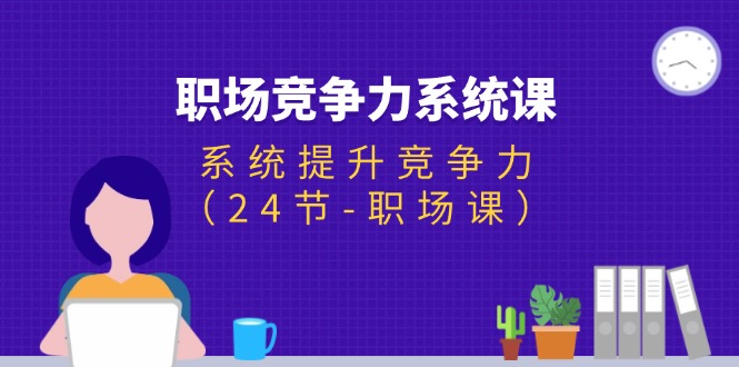 （第10239期）职场-竞争力系统课：系统提升竞争力（24节-职场课）