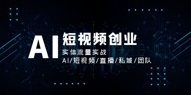 （第10149期）AI短视频创业，实体流量实战，AI/短视频/直播/私域/团队