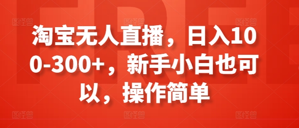 （第9862期）淘宝无人直播，日入100-300+，新手小白也可以，操作简单