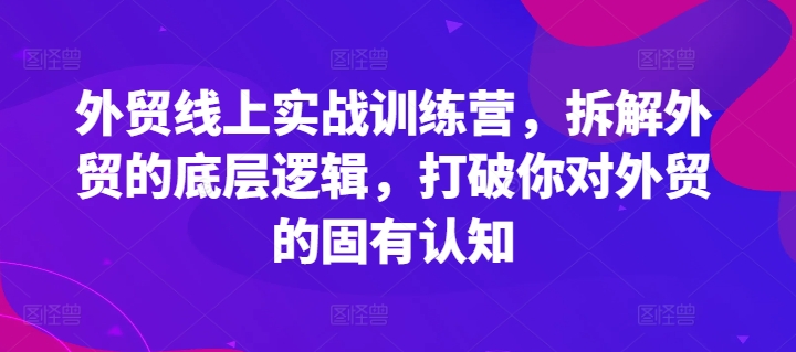 （第10487期）外贸线上实战训练营，拆解外贸的底层逻辑，打破你对外贸的固有认知