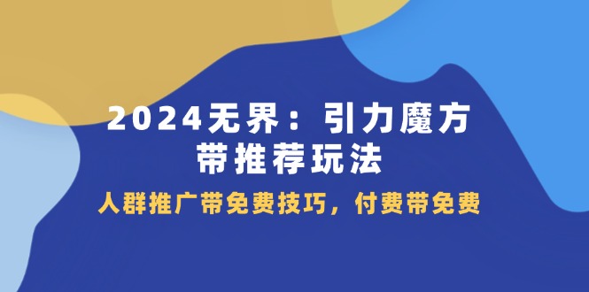 （第10152期）2024 无界：引力魔方-带推荐玩法，人群推广带免费技巧，付费带免费