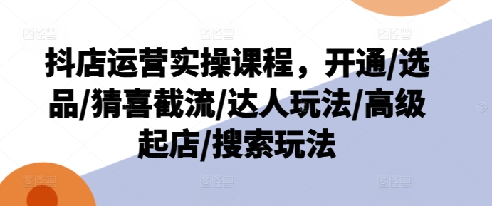 （第10517期）抖店运营实操课程，开通/选品/猜喜截流/达人玩法/高级起店/搜索玩法