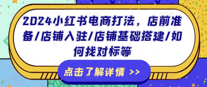 （第10132期）2024小红书电商打法，店前准备/店铺入驻/店铺基础搭建/如何找对标等