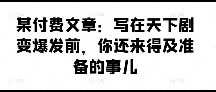 （第10373期）某付费文章：写在天下剧变爆发前，你还来得及准备的事儿