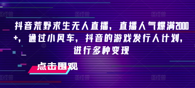 （第10292期）抖音荒野求生无人直播，直播人气爆满2000+，通过小风车，抖音的游戏发行人计划，进行多种变现