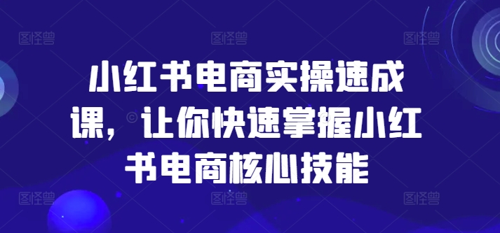 （第10569期）小红书电商实操速成课，让你快速掌握小红书电商核心技能