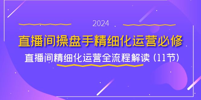 （第10535期）直播间-操盘手精细化运营必修，直播间精细化运营全流程解读 (11节)