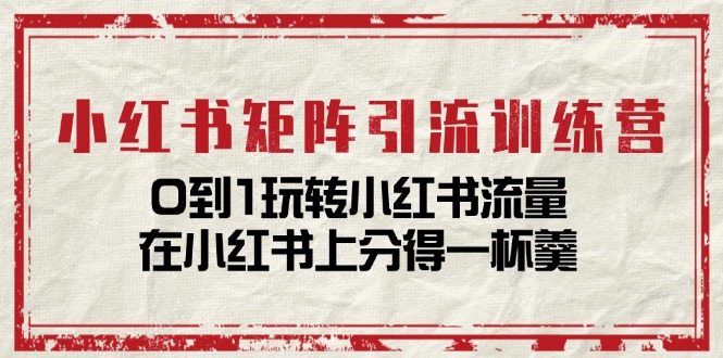 （第9971期）小红书矩阵引流训练营：0到1玩转小红书流量，在小红书上分得一杯羹-14节课