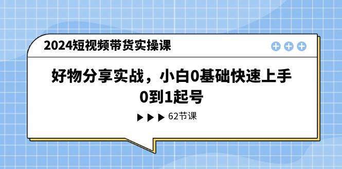 （第9842期）2024短视频带货实操课，好物分享实战，小白0基础快速上手，0到1起号