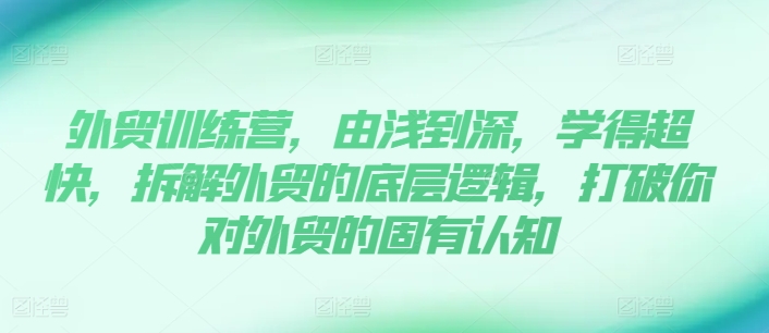 （第10207期）外贸训练营，由浅到深，学得超快，拆解外贸的底层逻辑，打破你对外贸的固有认知