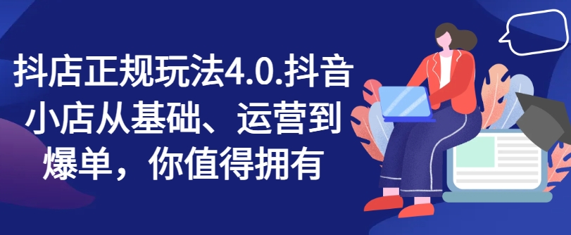 （第10438期）抖店正规玩法4.0，抖音小店从基础、运营到爆单，你值得拥有